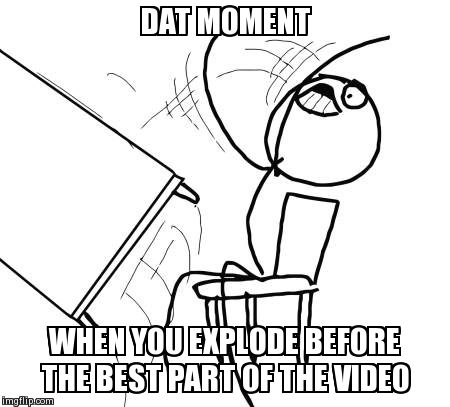 Table Flip Guy Meme | DAT MOMENT  WHEN YOU EXPLODE BEFORE THE BEST PART OF THE VIDEO | image tagged in memes,table flip guy | made w/ Imgflip meme maker