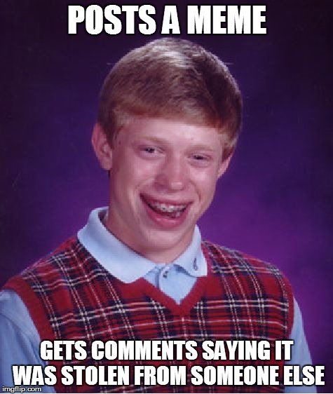 Bad Luck Brian | POSTS A MEME GETS COMMENTS SAYING IT WAS STOLEN FROM SOMEONE ELSE | image tagged in memes,bad luck brian | made w/ Imgflip meme maker