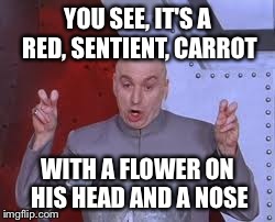 Dr Evil Laser Meme | YOU SEE, IT'S A RED, SENTIENT, CARROT WITH A FLOWER ON HIS HEAD AND A NOSE | image tagged in memes,dr evil laser | made w/ Imgflip meme maker