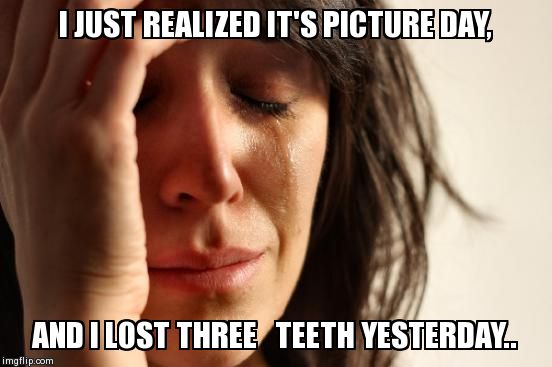 First World Problems | I JUST REALIZED IT'S PICTURE DAY, AND I LOST THREE   TEETH YESTERDAY.. | image tagged in memes,first world problems | made w/ Imgflip meme maker