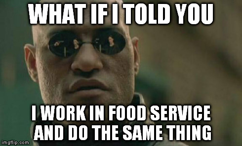 In response to a meme stating that someone did not wash their hands when people weren't in the bathroom.  Wtf? | WHAT IF I TOLD YOU I WORK IN FOOD SERVICE AND DO THE SAME THING | image tagged in memes,matrix morpheus | made w/ Imgflip meme maker