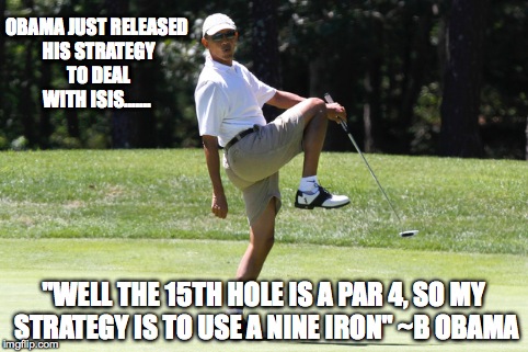 Obama Strategy | OBAMA JUST RELEASED HIS STRATEGY TO DEAL WITH ISIS....... "WELL THE 15TH HOLE IS A PAR 4, SO MY STRATEGY IS TO USE A NINE IRON" ~B OBAMA | image tagged in obama | made w/ Imgflip meme maker