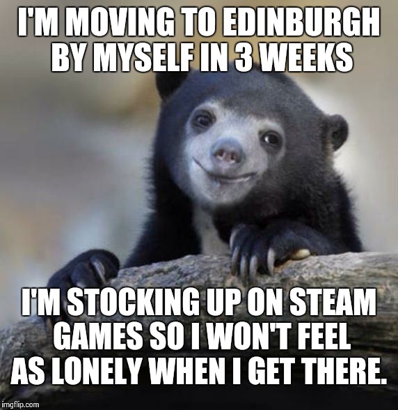 Happy Confession Bear | I'M MOVING TO EDINBURGH BY MYSELF IN 3 WEEKS I'M STOCKING UP ON STEAM GAMES SO I WON'T FEEL AS LONELY WHEN I GET THERE. | image tagged in happy confession bear | made w/ Imgflip meme maker