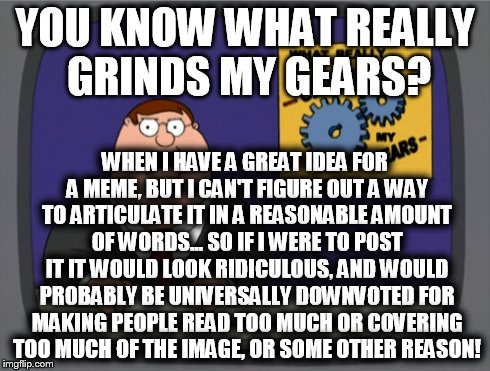 Peter Griffin News | YOU KNOW WHAT REALLY GRINDS MY GEARS? WHEN I HAVE A GREAT IDEA FOR A MEME, BUT I CAN'T FIGURE OUT A WAY TO ARTICULATE IT IN A REASONABLE AMO | image tagged in memes,peter griffin news,AdviceAnimals | made w/ Imgflip meme maker