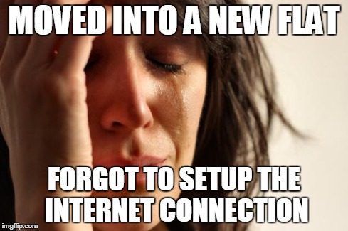 First World Problems Meme | MOVED INTO A NEW FLAT FORGOT TO SETUP THE INTERNET CONNECTION | image tagged in memes,first world problems,AdviceAnimals | made w/ Imgflip meme maker