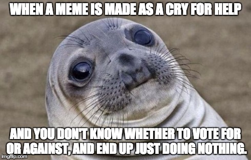 Awkward Moment Sealion | WHEN A MEME IS MADE AS A CRY FOR HELP AND YOU DON'T KNOW WHETHER TO VOTE FOR OR AGAINST, AND END UP JUST DOING NOTHING. | image tagged in memes,awkward moment sealion | made w/ Imgflip meme maker