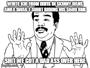 Neil deGrasse Tyson Meme | WHITE KID FROM DAVIS IN SKINNY JEANS AND A SWAG T-SHIRT RIDING HIS $600 BMX SHIT WE GOT A BAD ASS OVER HERE | image tagged in memes,neil degrasse tyson | made w/ Imgflip meme maker