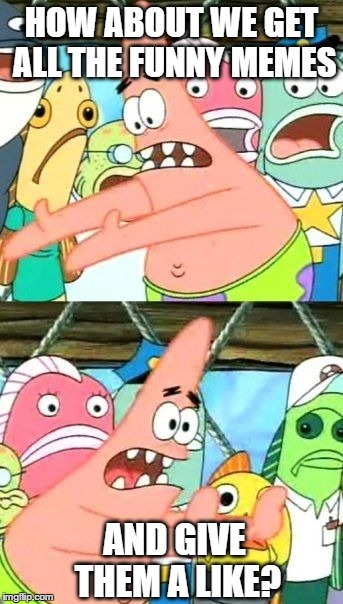 Put It Somewhere Else Patrick | HOW ABOUT WE GET ALL THE FUNNY MEMES AND GIVE THEM A LIKE? | image tagged in memes,put it somewhere else patrick | made w/ Imgflip meme maker