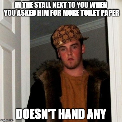 Scumbag Steve | IN THE STALL NEXT TO YOU WHEN YOU ASKED HIM FOR MORE TOILET PAPER DOESN'T HAND ANY | image tagged in memes,scumbag steve | made w/ Imgflip meme maker