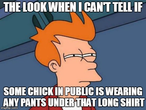 Futurama Fry | THE LOOK WHEN I CAN'T TELL IF SOME CHICK IN PUBLIC IS WEARING ANY PANTS UNDER THAT LONG SHIRT | image tagged in memes,futurama fry | made w/ Imgflip meme maker