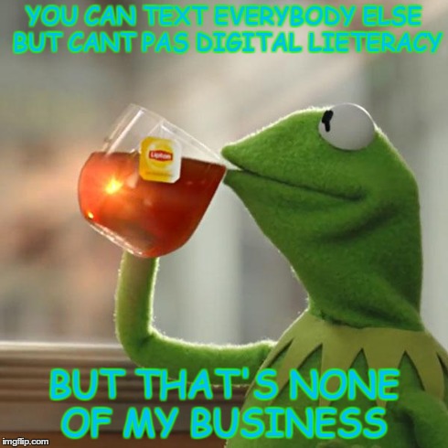 none of my business  | YOU CAN TEXT EVERYBODY ELSE BUT CANT PAS DIGITAL LIETERACY BUT THAT'S NONE OF MY BUSINESS | image tagged in memes,but thats none of my business,kermit the frog | made w/ Imgflip meme maker