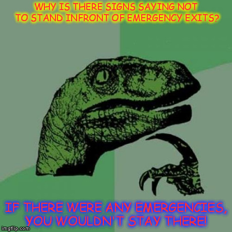 Philosoraptor Meme | WHY IS THERE SIGNS SAYING NOT TO STAND INFRONT OF EMERGENCY EXITS? IF THERE WERE ANY EMERGENCIES, YOU WOULDN'T STAY THERE! | image tagged in memes,philosoraptor | made w/ Imgflip meme maker