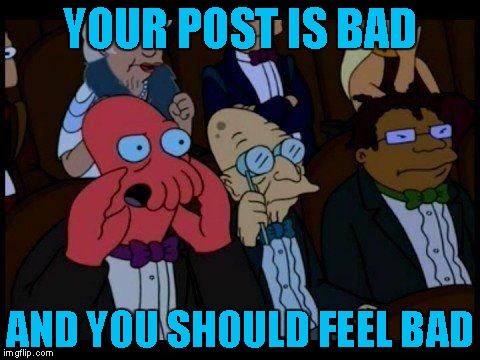 You Should Feel Bad Zoidberg Meme | YOUR POST IS BAD AND YOU SHOULD FEEL BAD | image tagged in memes,you should feel bad zoidberg | made w/ Imgflip meme maker