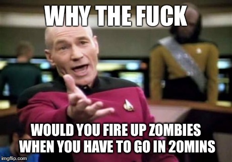 Picard Wtf Meme | WHY THE F**K WOULD YOU FIRE UP ZOMBIES WHEN YOU HAVE TO GO IN 20MINS | image tagged in memes,picard wtf,CODZombies | made w/ Imgflip meme maker