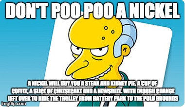 DON'T POO POO A NICKEL A NICKEL WILL BUY YOU A STEAK AND KIDNEY PIE, A CUP OF COFFEE, A SLICE OF CHEESECAKE AND A NEWSREEL. WITH ENOUGH CHAN | made w/ Imgflip meme maker