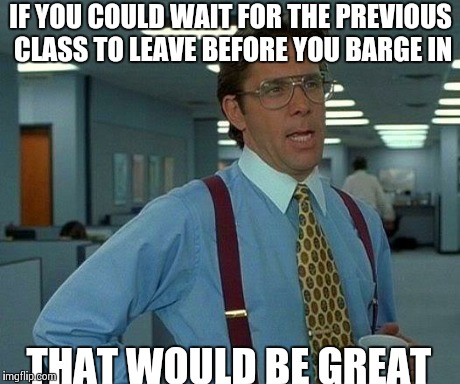 That Would Be Great | IF YOU COULD WAIT FOR THE PREVIOUS CLASS TO LEAVE BEFORE YOU BARGE IN THAT WOULD BE GREAT | image tagged in memes,that would be great,AdviceAnimals | made w/ Imgflip meme maker