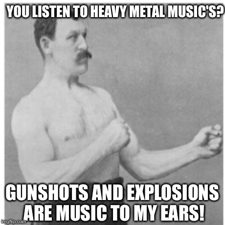 Overly Manly Man | YOU LISTEN TO HEAVY METAL MUSIC'S? GUNSHOTS AND EXPLOSIONS ARE MUSIC TO MY EARS! | image tagged in memes,overly manly man,music,funny,comedy | made w/ Imgflip meme maker