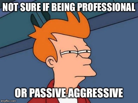 Futurama Fry Meme | NOT SURE IF BEING PROFESSIONAL OR PASSIVE AGGRESSIVE | image tagged in memes,futurama fry,AdviceAnimals | made w/ Imgflip meme maker