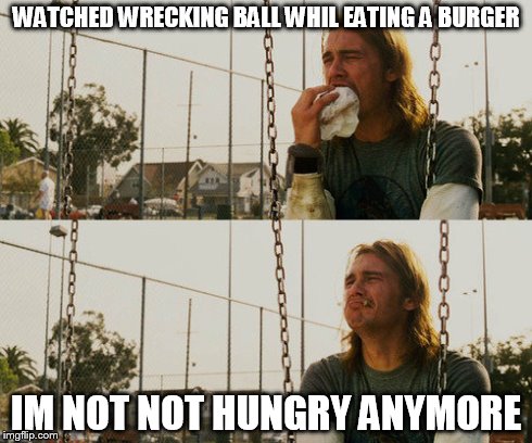 First World Stoner Problems Meme | WATCHED WRECKING BALL WHIL EATING A BURGER IM NOT NOT HUNGRY ANYMORE | image tagged in memes,first world stoner problems | made w/ Imgflip meme maker