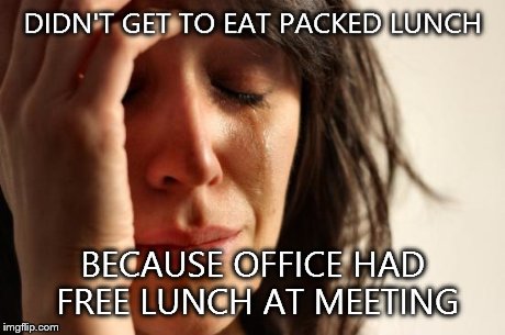First World Problems | DIDN'T GET TO EAT PACKED LUNCH BECAUSE OFFICE HAD FREE LUNCH AT MEETING | image tagged in memes,first world problems | made w/ Imgflip meme maker