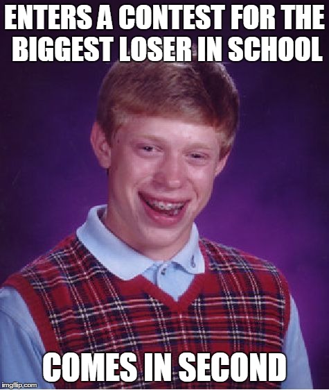 Biggest loser | ENTERS A CONTEST FOR THE BIGGEST LOSER IN SCHOOL COMES IN SECOND | image tagged in memes,bad luck brian | made w/ Imgflip meme maker