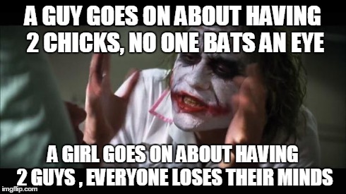 And everybody loses their minds | A GUY GOES ON ABOUT HAVING 2 CHICKS, NO ONE BATS AN EYE A GIRL GOES ON ABOUT HAVING 2 GUYS , EVERYONE LOSES THEIR MINDS | image tagged in memes,and everybody loses their minds | made w/ Imgflip meme maker