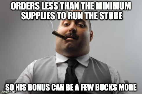 Scumbag Boss | ORDERS LESS THAN THE MINIMUM SUPPLIES TO RUN THE STORE SO HIS BONUS CAN BE A FEW BUCKS MORE | image tagged in memes,scumbag boss,AdviceAnimals | made w/ Imgflip meme maker