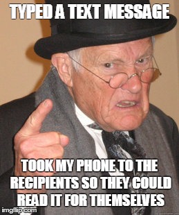 Back In My Day | TYPED A TEXT MESSAGE TOOK MY PHONE TO THE RECIPIENTS SO THEY COULD READ IT FOR THEMSELVES | image tagged in memes,back in my day | made w/ Imgflip meme maker
