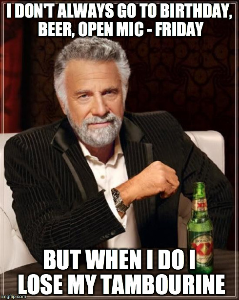 The Most Interesting Man In The World | I DON'T ALWAYS GO TO BIRTHDAY, BEER, OPEN MIC - FRIDAY BUT WHEN I DO I LOSE MY TAMBOURINE | image tagged in memes,the most interesting man in the world | made w/ Imgflip meme maker