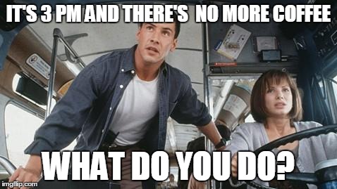 IT'S 3 PM AND THERE'S  NO MORE COFFEE WHAT DO YOU DO? | image tagged in speedmovie | made w/ Imgflip meme maker