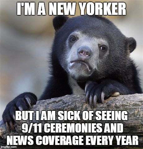 Confession Bear | I'M A NEW YORKER BUT I AM SICK OF SEEING 9/11 CEREMONIES AND NEWS COVERAGE EVERY YEAR | image tagged in memes,confession bear,AdviceAnimals | made w/ Imgflip meme maker