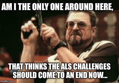 Am I The Only One Around Here Meme | AM I THE ONLY ONE AROUND HERE, THAT THINKS THE ALS CHALLENGES SHOULD COME TO AN END NOW... | image tagged in memes,am i the only one around here | made w/ Imgflip meme maker