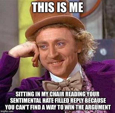 Creepy Condescending Wonka | THIS IS ME SITTING IN MY CHAIR READING YOUR SENTIMENTAL HATE FILLED REPLY BECAUSE YOU CAN'T FIND A WAY TO WIN THE ARGUMENT | image tagged in memes,creepy condescending wonka | made w/ Imgflip meme maker