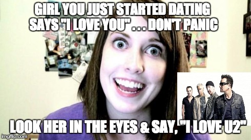 GIRL YOU JUST STARTED DATING SAYS "I LOVE YOU" . . . DON'T PANIC LOOK HER IN THE EYES & SAY, "I LOVE U2" | image tagged in u2 | made w/ Imgflip meme maker