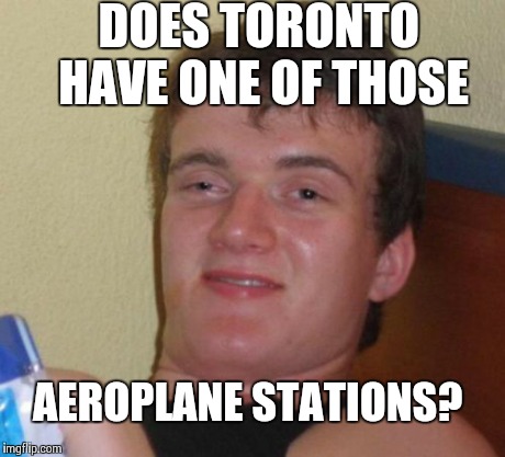 10 Guy Meme | DOES TORONTO HAVE ONE OF THOSE AEROPLANE STATIONS? | image tagged in memes,10 guy | made w/ Imgflip meme maker