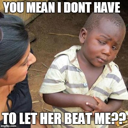 Third World Skeptical Kid Meme | YOU MEAN I DONT HAVE TO LET HER BEAT ME?? | image tagged in memes,third world skeptical kid | made w/ Imgflip meme maker