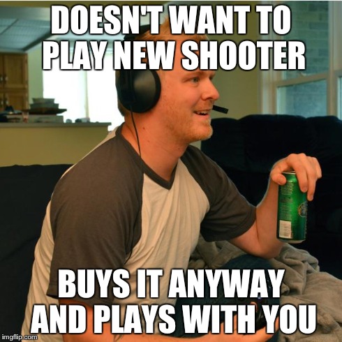 Casual Gamer Buddy | DOESN'T WANT TO PLAY NEW SHOOTER BUYS IT ANYWAY AND PLAYS WITH YOU | image tagged in casual gamer buddy | made w/ Imgflip meme maker