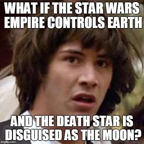 Conspiracy Keanu | WHAT IF THE STAR WARS EMPIRE CONTROLS EARTH AND THE DEATH STAR IS DISGUISED AS THE MOON? | image tagged in memes,conspiracy keanu | made w/ Imgflip meme maker