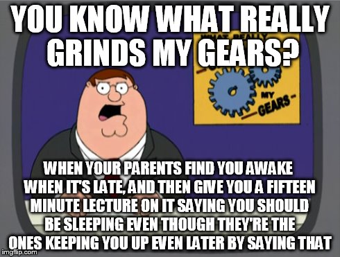 That was a mouthful but you get the gist | YOU KNOW WHAT REALLY GRINDS MY GEARS? WHEN YOUR PARENTS FIND YOU AWAKE WHEN IT'S LATE, AND THEN GIVE YOU A FIFTEEN MINUTE LECTURE ON IT SAYI | image tagged in memes,peter griffin news | made w/ Imgflip meme maker