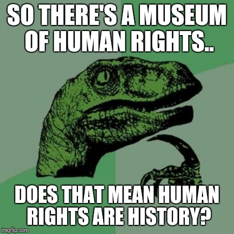 History | SO THERE'S A MUSEUM OF HUMAN RIGHTS.. DOES THAT MEAN HUMAN RIGHTS ARE HISTORY? | image tagged in memes,philosoraptor | made w/ Imgflip meme maker