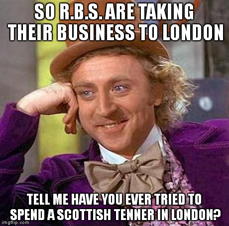 Creepy Condescending Wonka | SO R.B.S. ARE TAKING THEIR BUSINESS TO LONDON TELL ME HAVE YOU EVER TRIED TO SPEND A SCOTTISH TENNER IN LONDON? | image tagged in memes,creepy condescending wonka | made w/ Imgflip meme maker