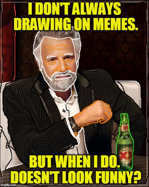 The Most Interesting Man In The World | I DON'T ALWAYS DRAWING ON MEMES. BUT WHEN I DO. DOESN'T LOOK FUNNY? | image tagged in memes,the most interesting man in the world | made w/ Imgflip meme maker