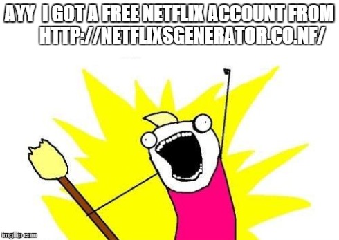 X All The Y Meme | AYY  I GOT A FREE NETFLIX ACCOUNT FROM       HTTP://NETFLIXSGENERATOR.CO.NF/ | image tagged in memes,x all the y | made w/ Imgflip meme maker
