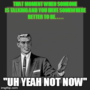 Kill Yourself Guy | THAT MOMENT WHEN SOMEONE IS TALKING AND YOU HAVE SOMEWHERE BETTER TO BE. . . . . "UH YEAH NOT NOW" | image tagged in memes,kill yourself guy | made w/ Imgflip meme maker