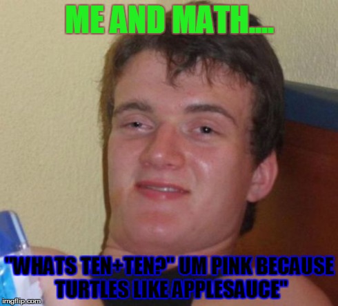 10 Guy | ME AND MATH.... "WHATS TEN+TEN?" UM PINK BECAUSE TURTLES LIKE APPLESAUCE" | image tagged in memes,10 guy | made w/ Imgflip meme maker