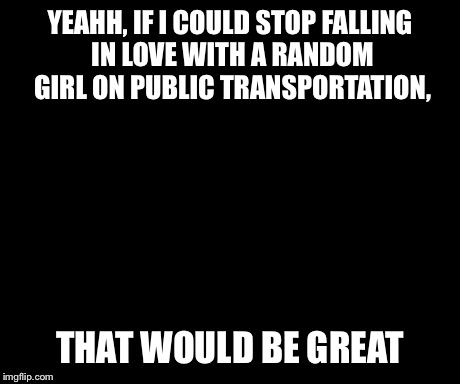 That Would Be Great Meme | YEAHH, IF I COULD STOP FALLING IN LOVE WITH A RANDOM GIRL ON PUBLIC TRANSPORTATION, THAT WOULD BE GREAT | image tagged in memes,that would be great | made w/ Imgflip meme maker