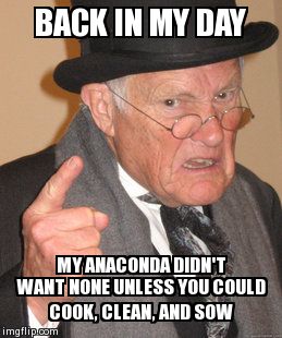 I ain't ya granpappy | BACK IN MY DAY MY ANACONDA DIDN'T WANT NONE UNLESS YOU COULD COOK, CLEAN, AND SOW | image tagged in memes,back in my day | made w/ Imgflip meme maker