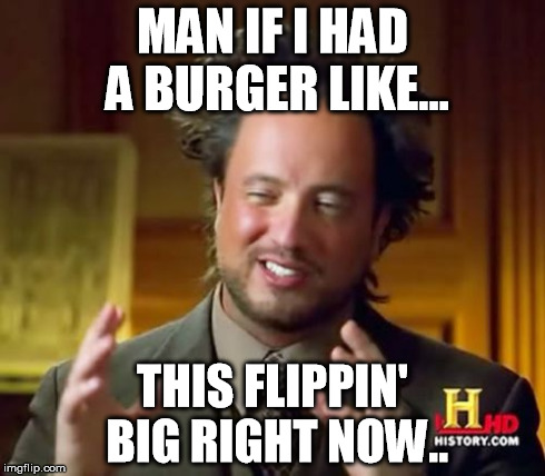Ancient Aliens | MAN IF I HAD A BURGER LIKE... THIS FLIPPIN' BIG RIGHT NOW.. | image tagged in memes,ancient aliens | made w/ Imgflip meme maker