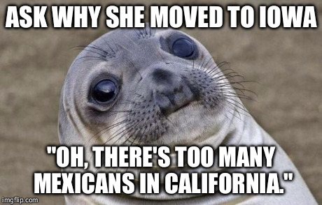 Awkward Moment Sealion | ASK WHY SHE MOVED TO IOWA "OH, THERE'S TOO MANY MEXICANS IN CALIFORNIA." | image tagged in memes,awkward moment sealion,AdviceAnimals | made w/ Imgflip meme maker
