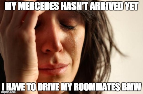 First World Problems | MY MERCEDES HASN'T ARRIVED YET I HAVE TO DRIVE MY ROOMMATES BMW | image tagged in memes,first world problems | made w/ Imgflip meme maker